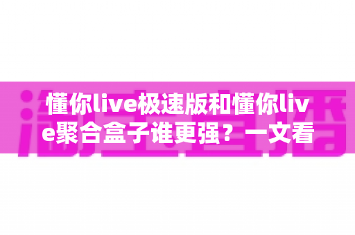 懂你live极速版和懂你live聚合盒子谁更强？一文看懂两大方案差异，选对不花冤枉钱