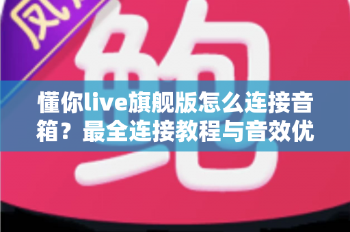 懂你live旗舰版怎么连接音箱?最全连接教程与音效优化指南 懂你live旗舰版怎么连接音箱?最全连接教程与音效优化指南