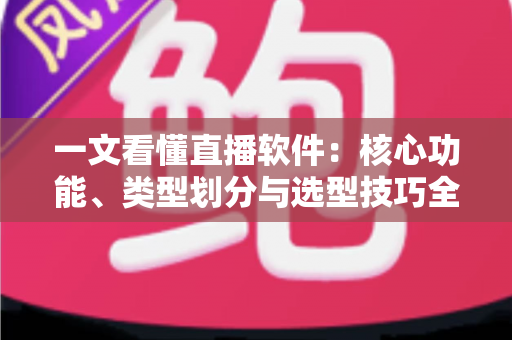 一文看懂直播软件:核心功能、类型划分与选型技巧全面解析 一文看懂直播软件:核心功能、类型划分与选型技巧全面解析
