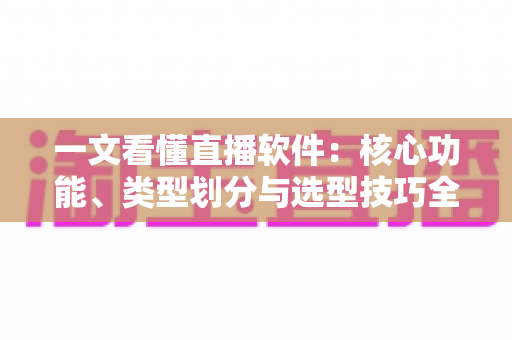 一文看懂直播软件:核心功能、类型划分与选型技巧全面解析 一文看懂直播软件:核心功能、类型划分与选型技巧全面解析