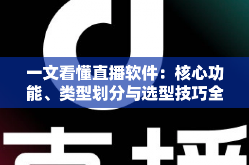 一文看懂直播软件：核心功能、类型划分与选型技巧全面解析
