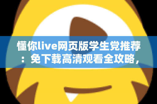 懂你live网页版学生党推荐:免下载高清观看全攻略,宿舍教室随时畅享精彩直播 懂你live网页版学生党推荐:免下载高清观看全攻略,宿舍教室随时畅享精彩直播