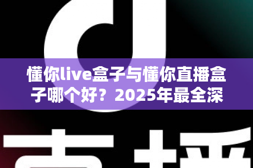 懂你live盒子与懂你直播盒子哪个好？2025年最全深度对比评测，看完这篇再买不踩坑