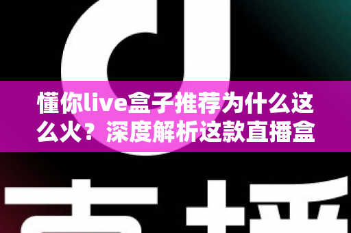 懂你live盒子推荐为什么这么火？深度解析这款直播盒子的走红密码与选购指南