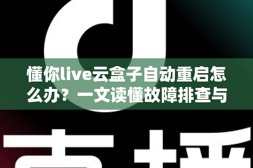 懂你live云盒子自动重启怎么办？一文读懂故障排查与实用解决指南