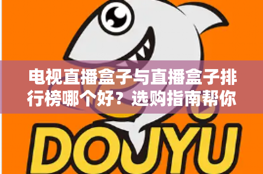 电视直播盒子与直播盒子排行榜哪个好？选购指南帮你一次看懂