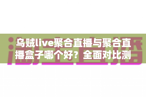 乌贼live聚合直播与聚合直播盒子哪个好?全面对比测评帮你选出最适合的直播方案 乌贼live聚合直播与聚合直播盒子哪个好?全面对比测评帮你选出最适合的直播方案