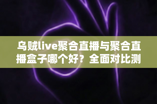 乌贼live聚合直播与聚合直播盒子哪个好？全面对比测评帮你选出最适合的直播方案