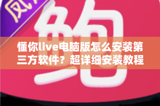 懂你live电脑版怎么安装第三方软件?超详细安装教程与避坑指南全解析 懂你live电脑版怎么安装第三方软件?超详细安装教程与避坑指南全解析
