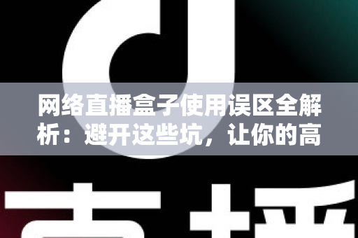 网络直播盒子使用误区全解析:避开这些坑,让你的高清直播体验瞬间升级 网络直播盒子使用误区全解析:避开这些坑,让你的高清直播体验瞬间升级