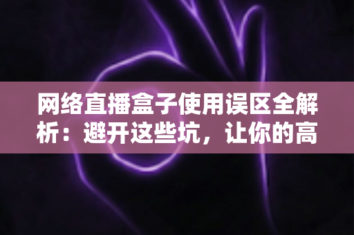 网络直播盒子使用误区全解析：避开这些坑，让你的高清直播体验瞬间升级