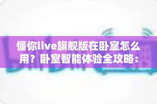 懂你live旗舰版在卧室怎么用？卧室智能体验全攻略：从摆放设置到睡眠陪伴一站式指南