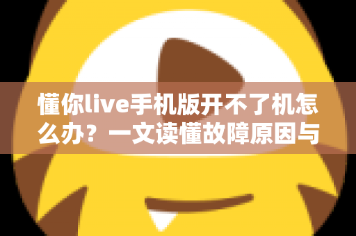 懂你live手机版开不了机怎么办？一文读懂故障原因与快速修复全攻略