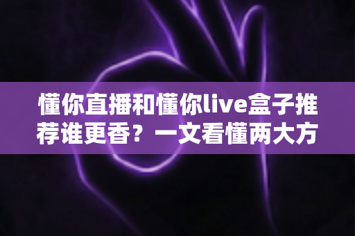 懂你直播和懂你live盒子推荐谁更香？一文看懂两大方案的真实差距