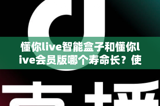 懂你live智能盒子和懂你live会员版哪个寿命长?使用寿命全面对比与选购避坑指南 懂你live智能盒子和懂你live会员版哪个寿命长?使用寿命全面对比与选购避坑指南