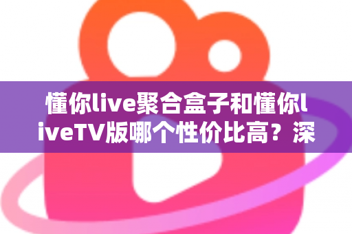 懂你live聚合盒子和懂你liveTV版哪个性价比高?深度对比分析与选购指南 懂你live聚合盒子和懂你liveTV版哪个性价比高?深度对比分析与选购指南