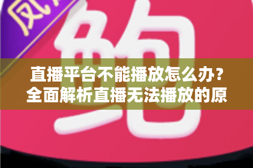直播平台不能播放怎么办？全面解析直播无法播放的原因与高效解决方法指南