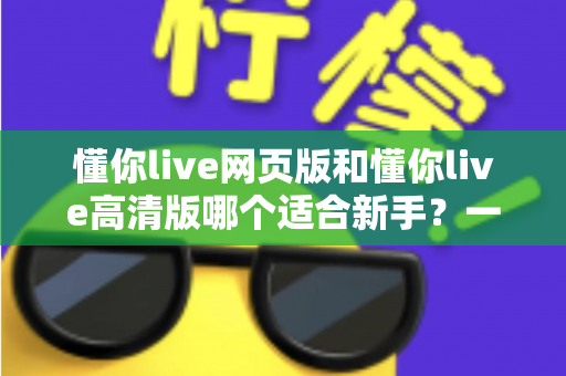 懂你live网页版和懂你live高清版哪个适合新手？一文读懂两大版本差异与选择指南