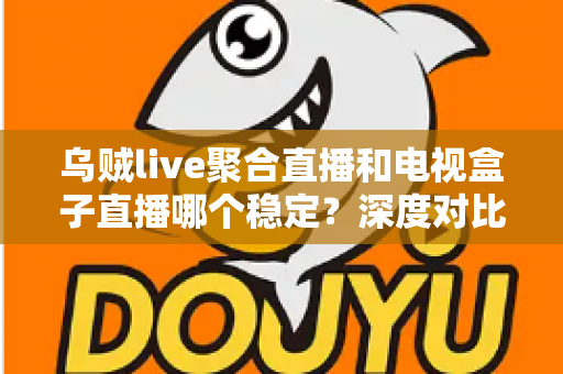 乌贼live聚合直播和电视盒子直播哪个稳定？深度对比分析帮你选出最佳观看方案