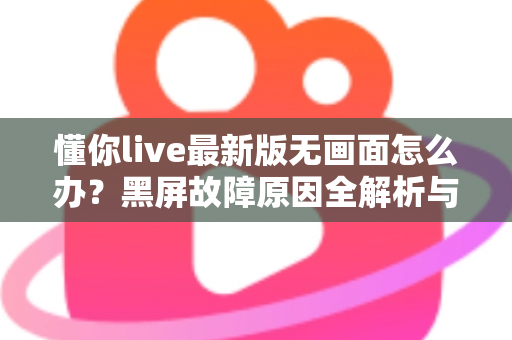 懂你live最新版无画面怎么办？黑屏故障原因全解析与高效解决攻略