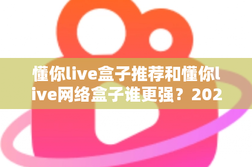 懂你live盒子推荐和懂你live网络盒子谁更强？2024年最全选购对比指南大揭秘