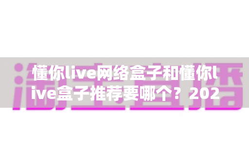 懂你live网络盒子和懂你live盒子推荐要哪个?2025年最新选购指南与深度对比分析 懂你live网络盒子和懂你live盒子推荐要哪个?2025年最新选购指南与深度对比分析