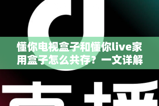 懂你电视盒子和懂你live家用盒子怎么共存？一文详解双盒子和谐共处全攻略