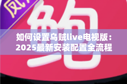 如何设置乌贼live电视版：2025最新安装配置全流程指南，新手也能轻松上手