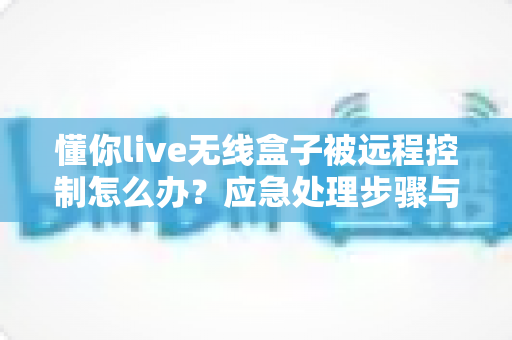 懂你live无线盒子被远程控制怎么办?应急处理步骤与安全防护全攻略 懂你live无线盒子被远程控制怎么办?应急处理步骤与安全防护全攻略