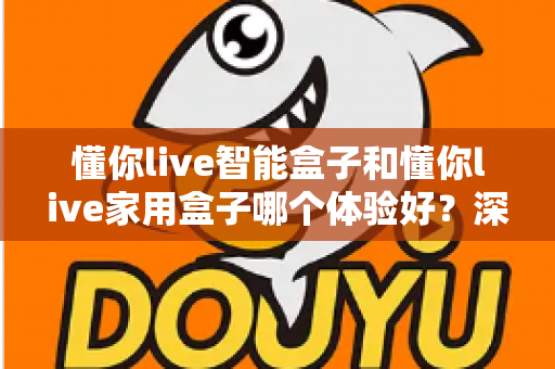 懂你live智能盒子和懂你live家用盒子哪个体验好?深度测评帮你选对不选贵 懂你live智能盒子和懂你live家用盒子哪个体验好?深度测评帮你选对不选贵
