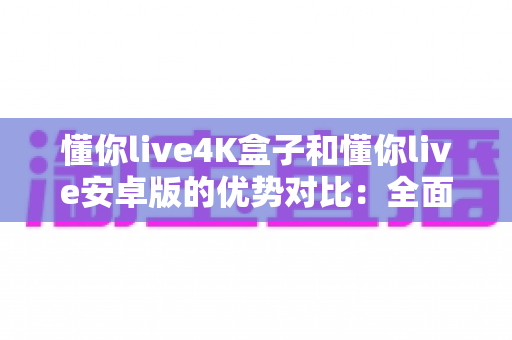 懂你live4K盒子和懂你live安卓版的优势对比:全面解析帮你选对观影方案 懂你live4K盒子和懂你live安卓版的优势对比:全面解析帮你选对观影方案