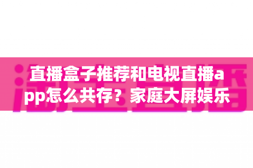 直播盒子推荐和电视直播app怎么共存？家庭大屏娱乐的完整搭配指南