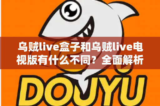 乌贼live盒子和乌贼live电视版有什么不同？全面解析两大版本差异，帮你选对设备畅享高清直播体验