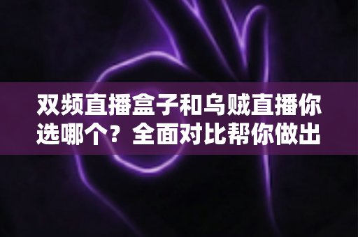 双频直播盒子和乌贼直播你选哪个？全面对比帮你做出最佳选择