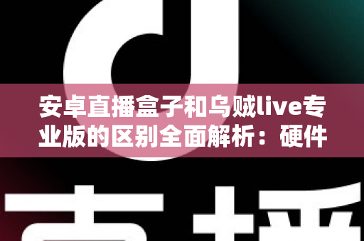 安卓直播盒子和乌贼live专业版的区别全面解析:硬件与软件方案该如何选择? 安卓直播盒子和乌贼live专业版的区别全面解析:硬件与软件方案该如何选择?