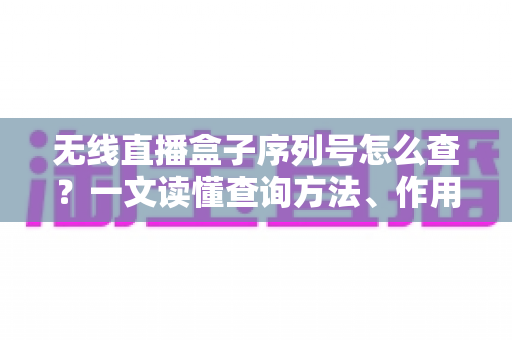 无线直播盒子序列号怎么查?一文读懂查询方法、作用与避坑指南 无线直播盒子序列号怎么查?一文读懂查询方法、作用与避坑指南