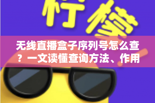 无线直播盒子序列号怎么查？一文读懂查询方法、作用与避坑指南