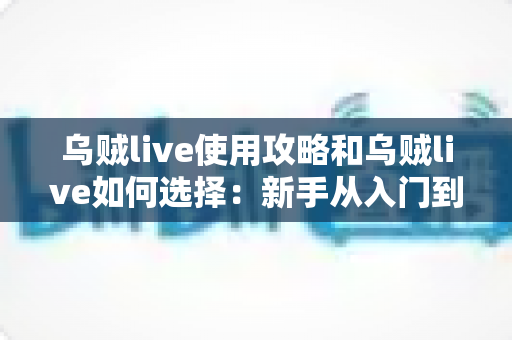 乌贼live使用攻略和乌贼live如何选择:新手从入门到精通的完整指南 乌贼live使用攻略和乌贼live如何选择:新手从入门到精通的完整指南