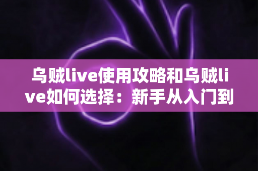乌贼live使用攻略和乌贼live如何选择：新手从入门到精通的完整指南