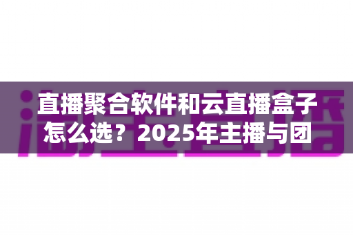 直播聚合软件和云直播盒子怎么选?2025年主播与团队必备的全面选购指南 直播聚合软件和云直播盒子怎么选?2025年主播与团队必备的全面选购指南