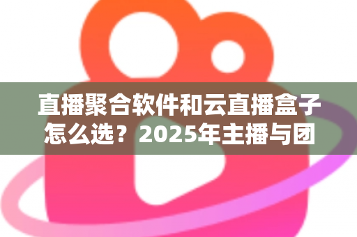 直播聚合软件和云直播盒子怎么选？2025年主播与团队必备的全面选购指南