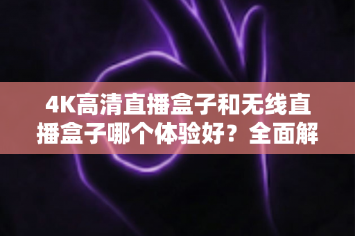 4K高清直播盒子和无线直播盒子哪个体验好？全面解析帮你选对设备
