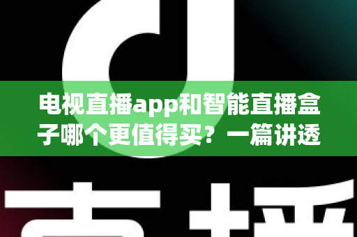 电视直播app和智能直播盒子哪个更值得买?一篇讲透选购逻辑的实用对比指南 电视直播app和智能直播盒子哪个更值得买?一篇讲透选购逻辑的实用对比指南
