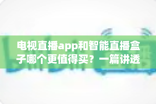 电视直播app和智能直播盒子哪个更值得买?一篇讲透选购逻辑的实用对比指南 电视直播app和智能直播盒子哪个更值得买?一篇讲透选购逻辑的实用对比指南