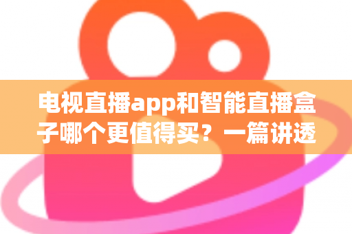 电视直播app和智能直播盒子哪个更值得买？一篇讲透选购逻辑的实用对比指南