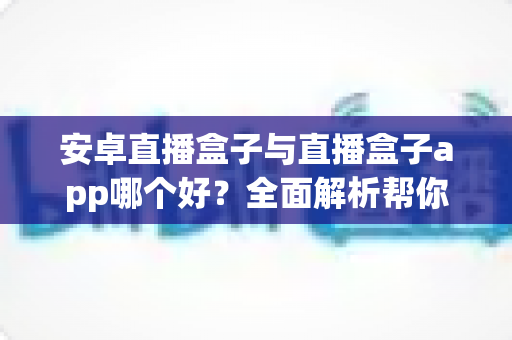 安卓直播盒子与直播盒子app哪个好?全面解析帮你找到最适合的观影方案 安卓直播盒子与直播盒子app哪个好?全面解析帮你找到最适合的观影方案