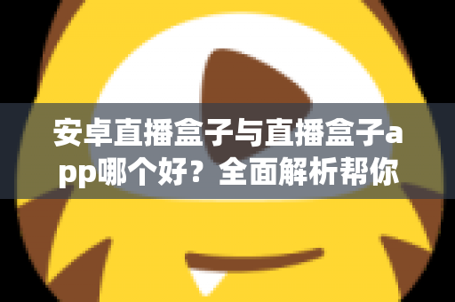 安卓直播盒子与直播盒子app哪个好?全面解析帮你找到最适合的观影方案 安卓直播盒子与直播盒子app哪个好?全面解析帮你找到最适合的观影方案