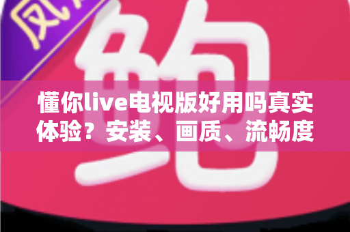 懂你live电视版好用吗真实体验?安装、画质、流畅度全方位测评与避坑指南 懂你live电视版好用吗真实体验?安装、画质、流畅度全方位测评与避坑指南