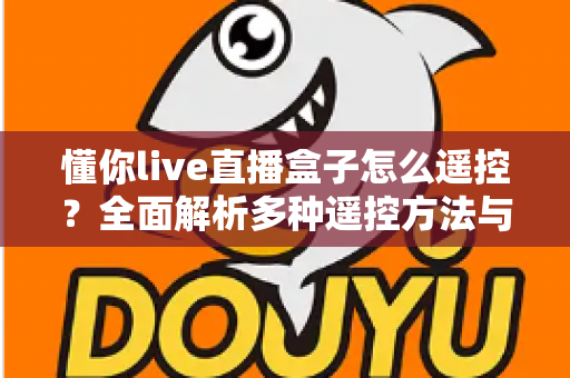 懂你live直播盒子怎么遥控？全面解析多种遥控方法与实用故障排查指南