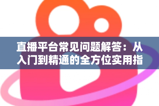 直播平台常见问题解答:从入门到精通的全方位实用指南 直播平台常见问题解答:从入门到精通的全方位实用指南